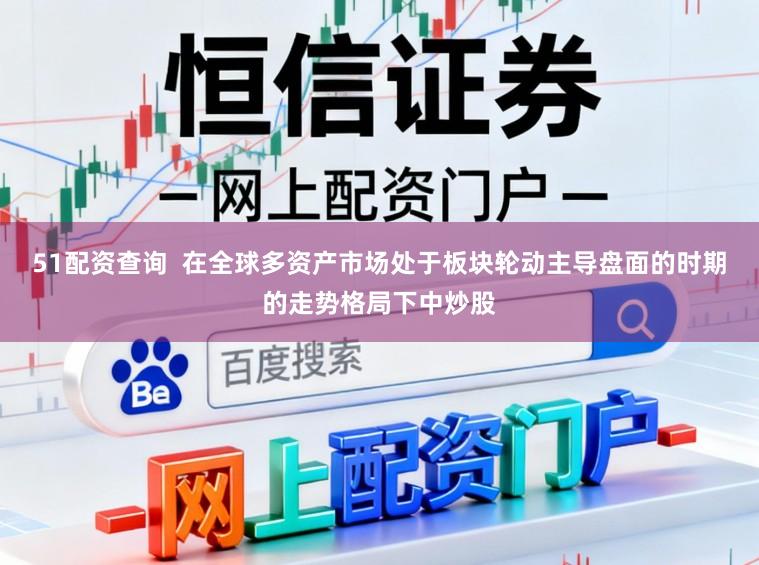 51配资查询  在全球多资产市场处于板块轮动主导盘面的时期的走势格局下中炒股