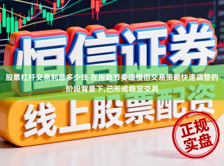 股票杠杆交易利息多少钱 在指数节奏缓慢但交易策略快速调整的阶段背景下,已形成稳定交易