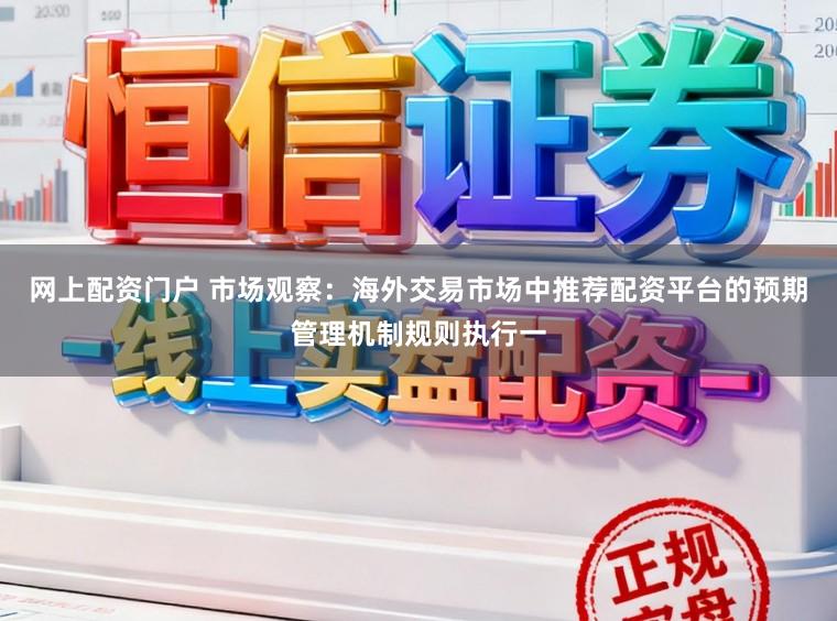 网上配资门户 市场观察：海外交易市场中推荐配资平台的预期管理机制规则执行一