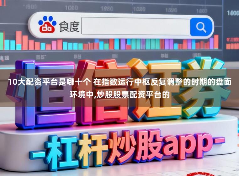 10大配资平台是哪十个 在指数运行中枢反复调整的时期的盘面环境中,炒股股票配资平台的