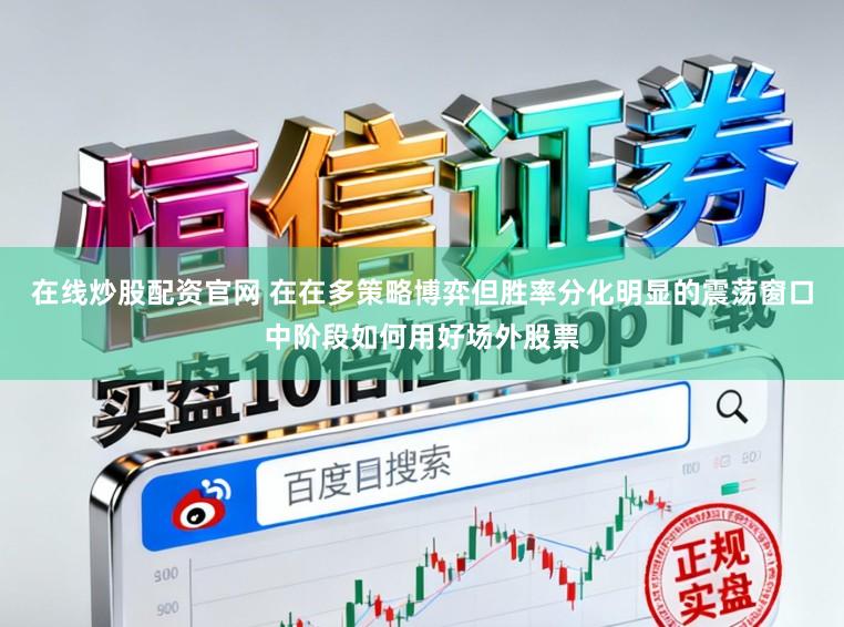 在线炒股配资官网 在在多策略博弈但胜率分化明显的震荡窗口中阶段如何用好场外股票