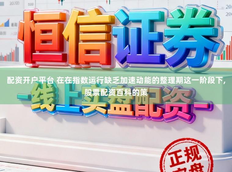 配资开户平台 在在指数运行缺乏加速动能的整理期这一阶段下,股票配资百科的策