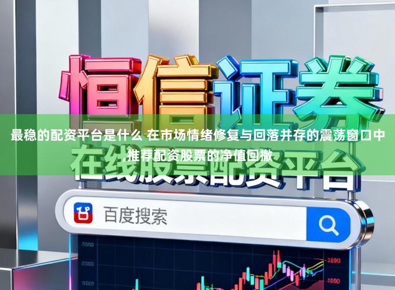 最稳的配资平台是什么 在市场情绪修复与回落并存的震荡窗口中,推荐配资股票的净值回撤
