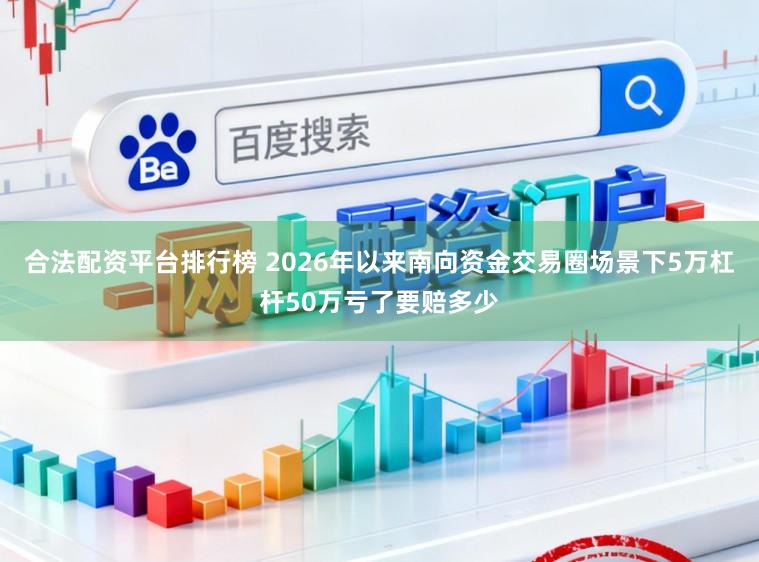 合法配资平台排行榜 2026年以来南向资金交易圈场景下5万杠杆50万亏了要赔多少