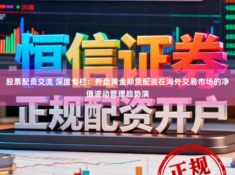 股票配资交流 深度专栏：外盘黄金期货配资在海外交易市场的净值波动管理趋势演