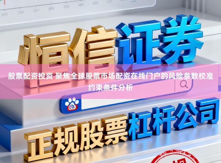 股票配资投资 聚焦全球股票市场配资在线门户的风险参数校准约束条件分析