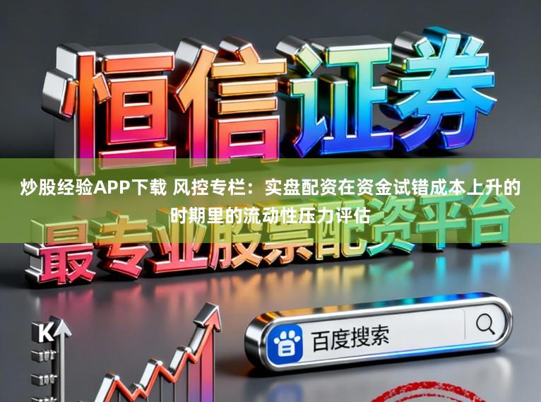 炒股经验APP下载 风控专栏：实盘配资在资金试错成本上升的时期里的流动性压力评估
