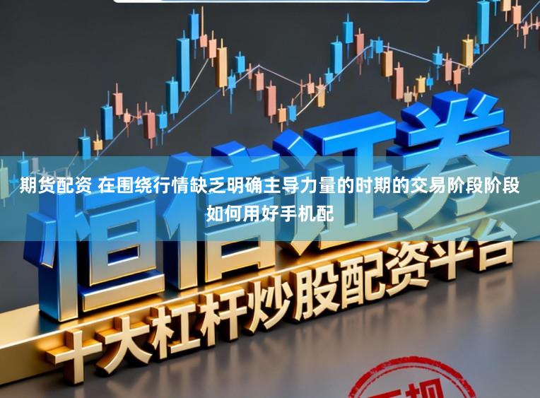 期货配资 在围绕行情缺乏明确主导力量的时期的交易阶段阶段如何用好手机配