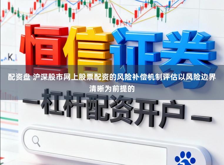 配资盘 沪深股市网上股票配资的风险补偿机制评估以风险边界清晰为前提的