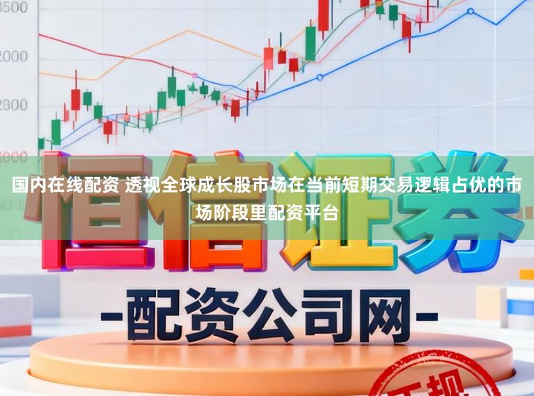 国内在线配资 透视全球成长股市场在当前短期交易逻辑占优的市场阶段里配资平台