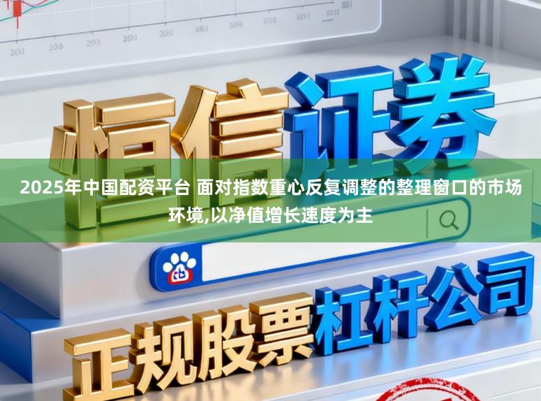2025年中国配资平台 面对指数重心反复调整的整理窗口的市场环境,以净值增长速度为主