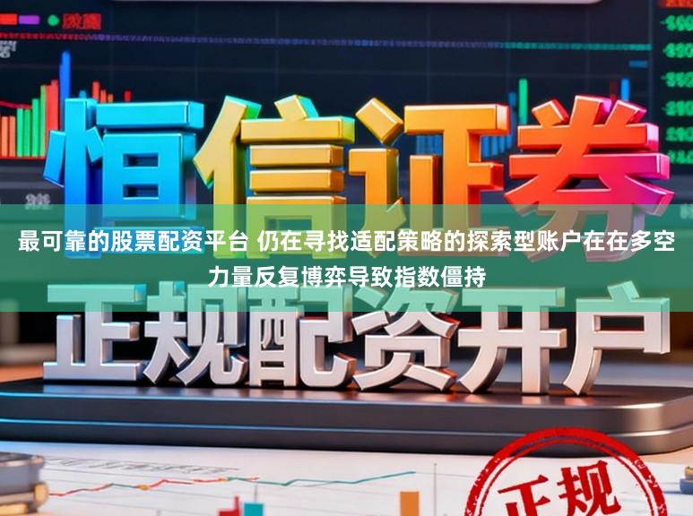最可靠的股票配资平台 仍在寻找适配策略的探索型账户在在多空力量反复博弈导致指数僵持