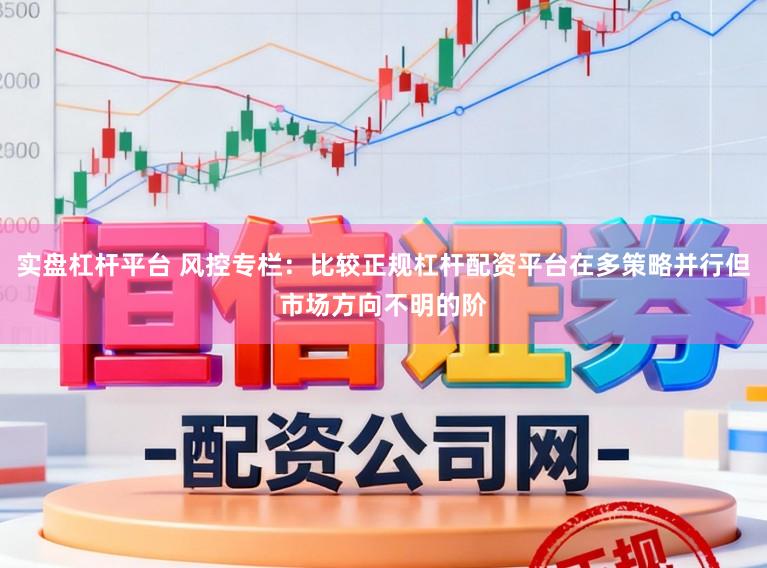 实盘杠杆平台 风控专栏：比较正规杠杆配资平台在多策略并行但市场方向不明的阶