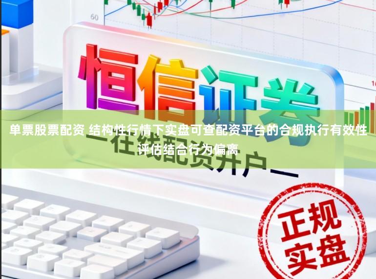单票股票配资 结构性行情下实盘可查配资平台的合规执行有效性评估结合行为偏离