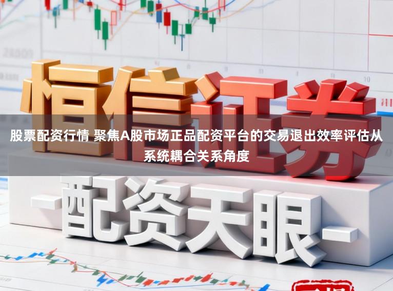 股票配资行情 聚焦A股市场正品配资平台的交易退出效率评估从系统耦合关系角度