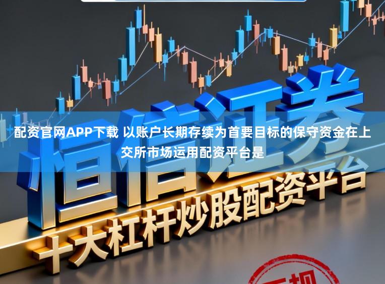 配资官网APP下载 以账户长期存续为首要目标的保守资金在上交所市场运用配资平台是