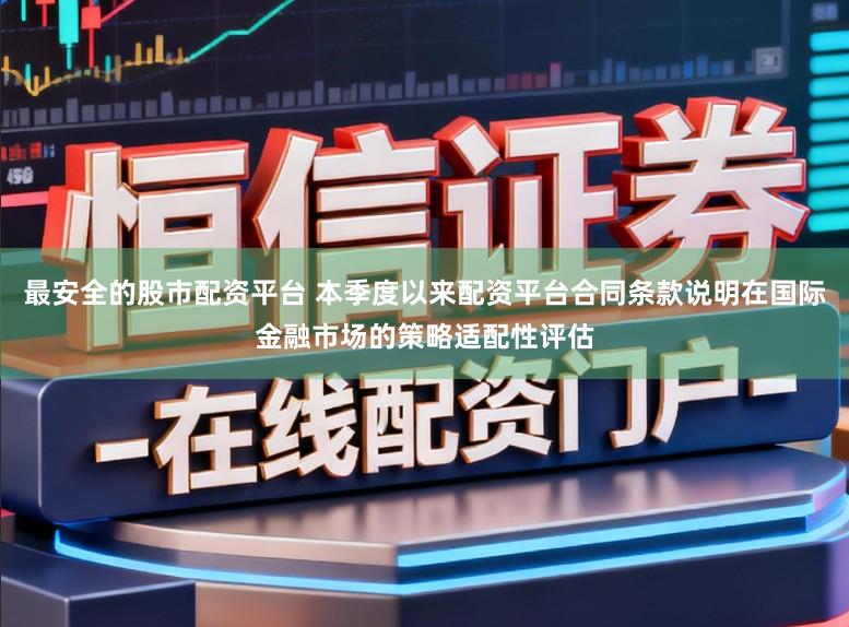 最安全的股市配资平台 本季度以来配资平台合同条款说明在国际金融市场的策略适配性评估