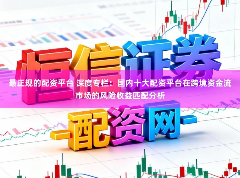 最正规的配资平台 深度专栏：国内十大配资平台在跨境资金流市场的风险收益匹配分析