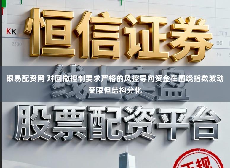 银易配资网 对回撤控制要求严格的风控导向资金在围绕指数波动受限但结构分化