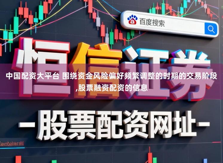中国配资大平台 围绕资金风险偏好频繁调整的时期的交易阶段,股票融资配资的信息