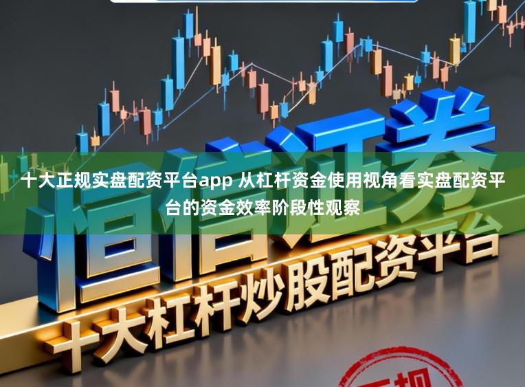 十大正规实盘配资平台app 从杠杆资金使用视角看实盘配资平台的资金效率阶段性观察