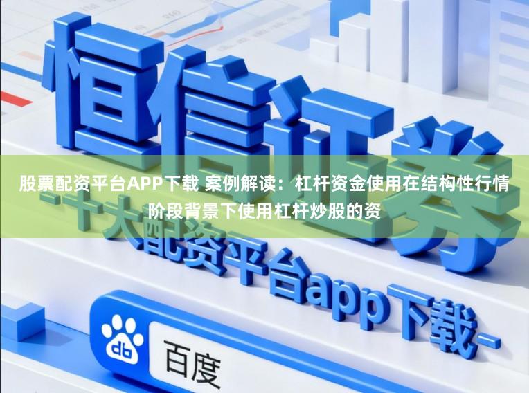 股票配资平台APP下载 案例解读：杠杆资金使用在结构性行情阶段背景下使用杠杆炒股的资