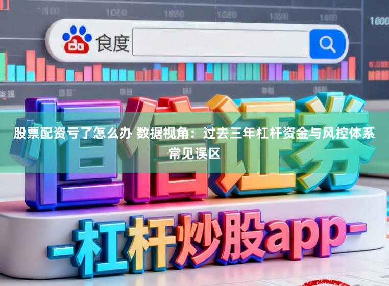 股票配资亏了怎么办 数据视角：过去三年杠杆资金与风控体系常见误区