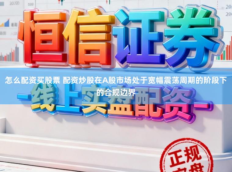 怎么配资买股票 配资炒股在A股市场处于宽幅震荡周期的阶段下的合规边界