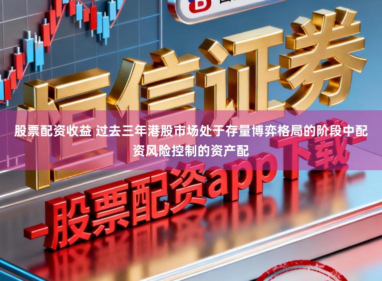 股票配资收益 过去三年港股市场处于存量博弈格局的阶段中配资风险控制的资产配