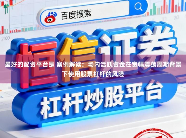 最好的配资平台是 案例解读：场内活跃资金在宽幅震荡周期背景下使用股票杠杆的风险