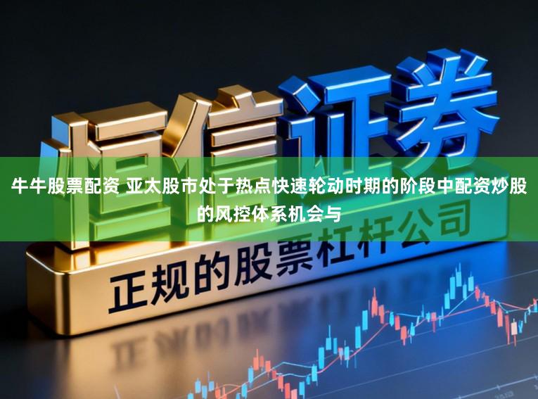 牛牛股票配资 亚太股市处于热点快速轮动时期的阶段中配资炒股的风控体系机会与