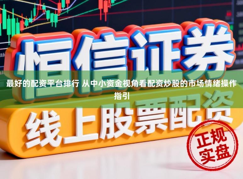 最好的配资平台排行 从中小资金视角看配资炒股的市场情绪操作指引