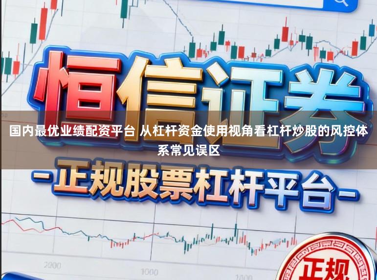 国内最优业绩配资平台 从杠杆资金使用视角看杠杆炒股的风控体系常见误区