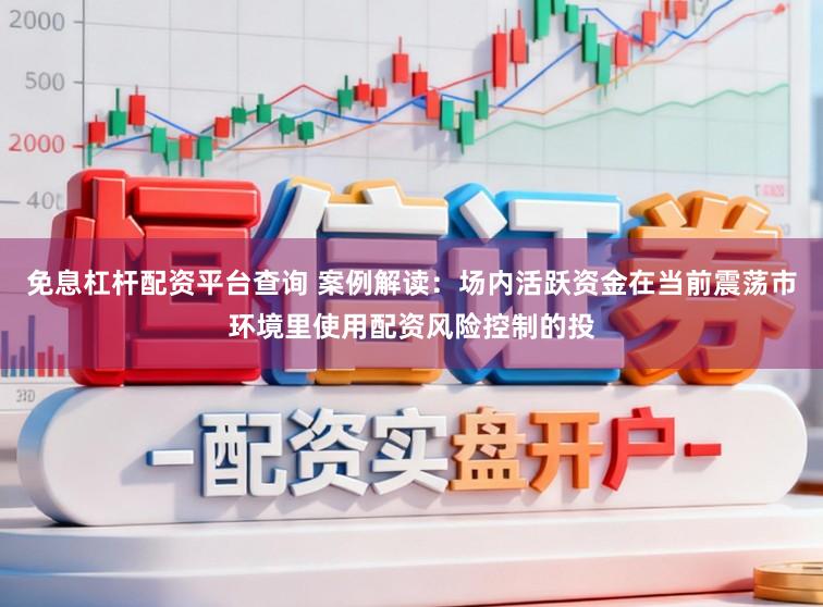 免息杠杆配资平台查询 案例解读：场内活跃资金在当前震荡市环境里使用配资风险控制的投
