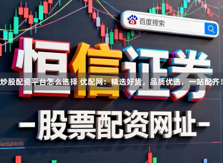 炒股配资平台怎么选择 优配网：精选好货，品质优选，一站配齐！