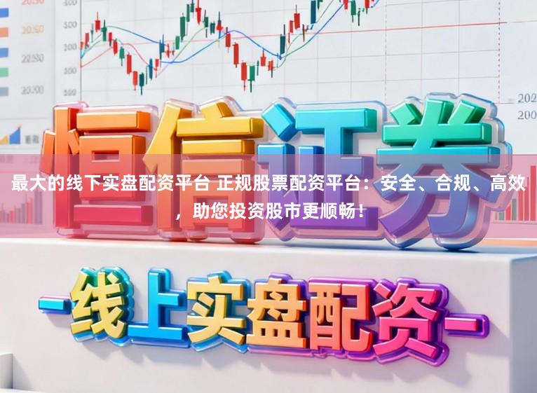 最大的线下实盘配资平台 正规股票配资平台：安全、合规、高效，助您投资股市更顺畅！