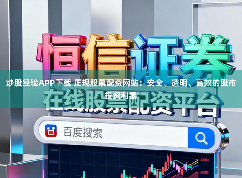 炒股经验APP下载 正规股票配资网站：安全、透明、高效的股市投资利器