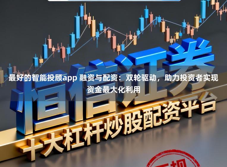 最好的智能投顾app 融资与配资：双轮驱动，助力投资者实现资金最大化利用