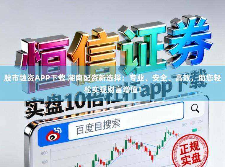 股市融资APP下载 湖南配资新选择：专业、安全、高效，助您轻松实现财富增值！