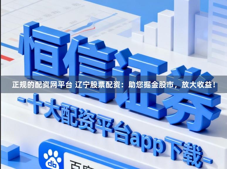 正规的配资网平台 辽宁股票配资：助您掘金股市，放大收益！