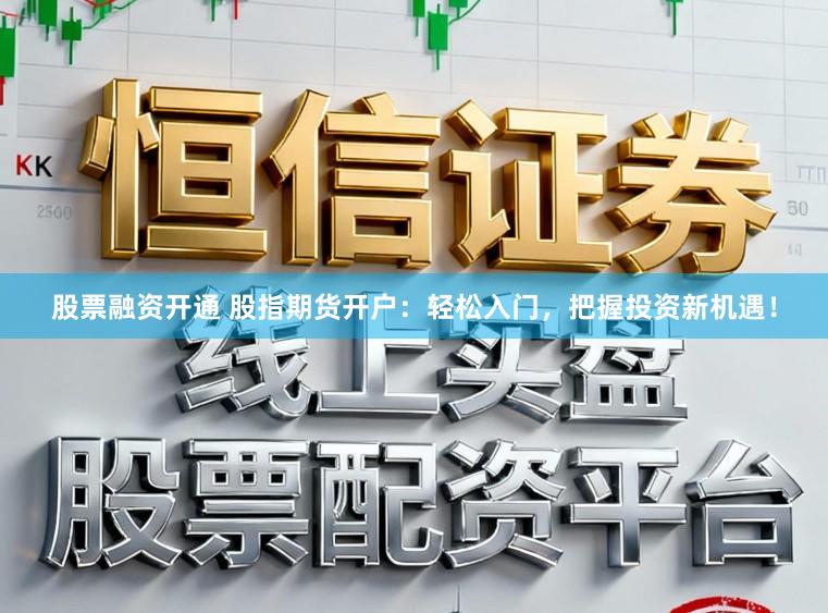 股票融资开通 股指期货开户：轻松入门，把握投资新机遇！