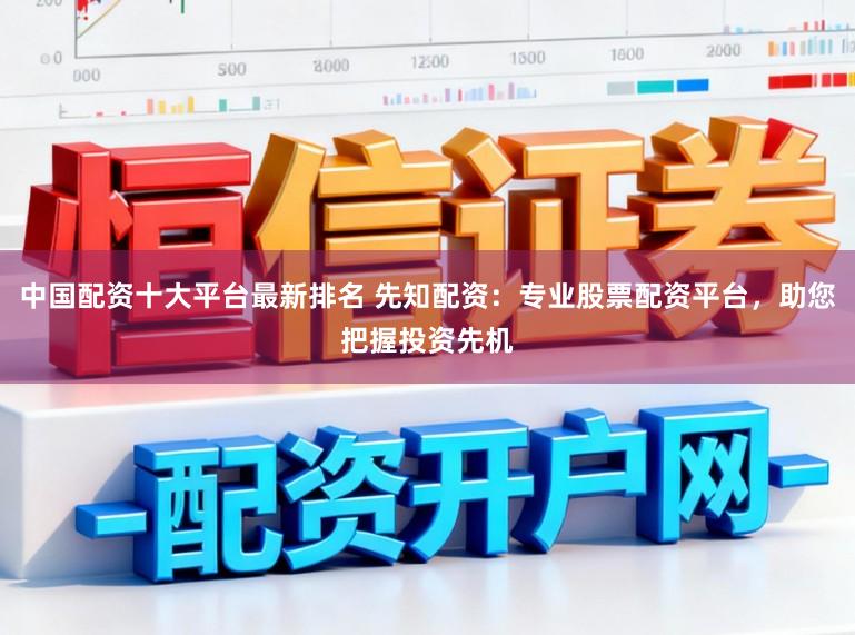 中国配资十大平台最新排名 先知配资：专业股票配资平台，助您把握投资先机