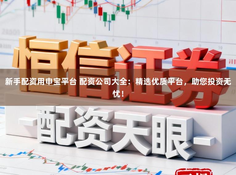 新手配资用申宝平台 配资公司大全：精选优质平台，助您投资无忧！