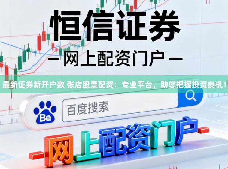 最新证券新开户数 张店股票配资：专业平台，助您把握投资良机！