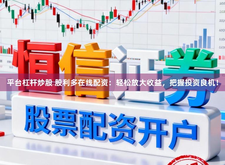 平台杠杆炒股 股利多在线配资：轻松放大收益，把握投资良机！