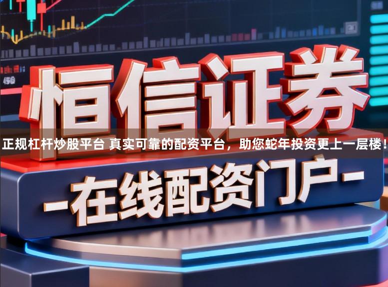 正规杠杆炒股平台 真实可靠的配资平台，助您蛇年投资更上一层楼！