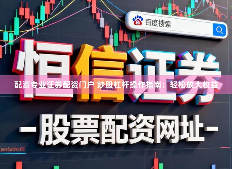 配资专业证券配资门户 炒股杠杆操作指南：轻松放大收益