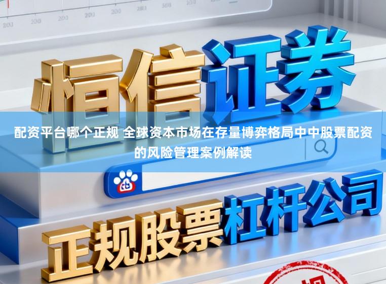 配资平台哪个正规 全球资本市场在存量博弈格局中中股票配资的风险管理案例解读