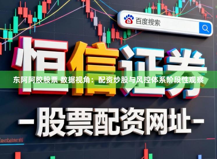 东阿阿胶股票 数据视角：配资炒股与风控体系阶段性观察