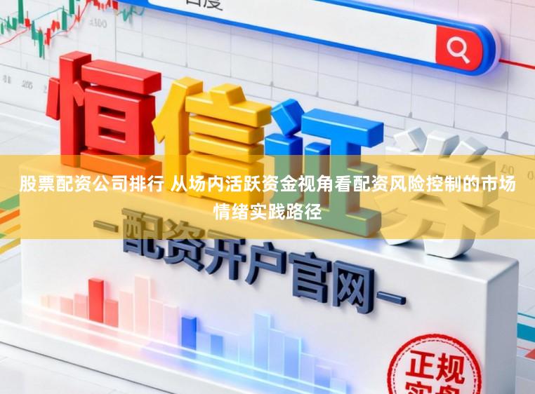 股票配资公司排行 从场内活跃资金视角看配资风险控制的市场情绪实践路径